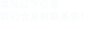 填寫(xiě)以下信息，我們會(huì)及時(shí)聯(lián)系您！